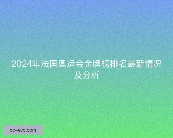 2024年法国奥运会金牌榜排名最新情况及分析
