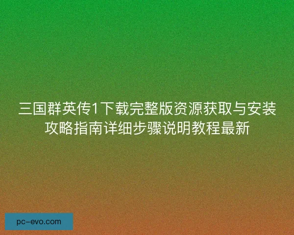 三国群英传1下载完整版资源获取与安装攻略指南详细步骤说明教程最新