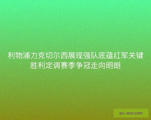 利物浦力克切尔西展现强队底蕴红军关键胜利定调赛季争冠走向明朗