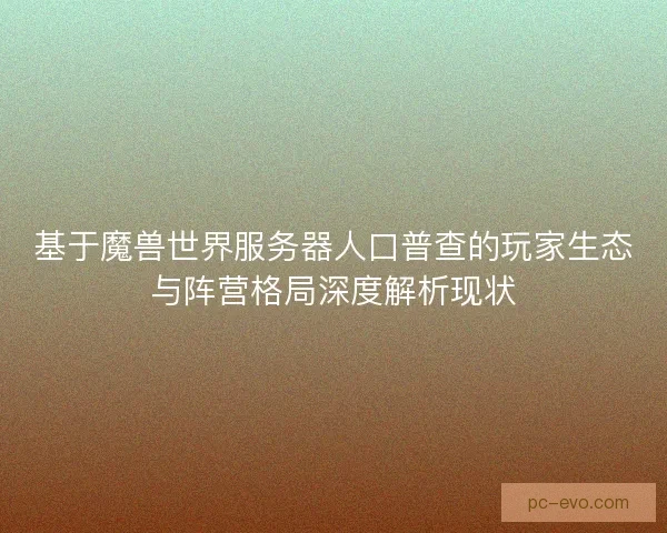 基于魔兽世界服务器人口普查的玩家生态与阵营格局深度解析现状